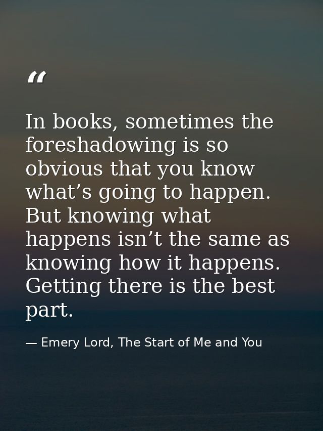 In books, sometimes the foreshadowing is so obvious that you know what’s going to happen. But knowing what happens isn’t — Emery Lord, The Start of Me and You