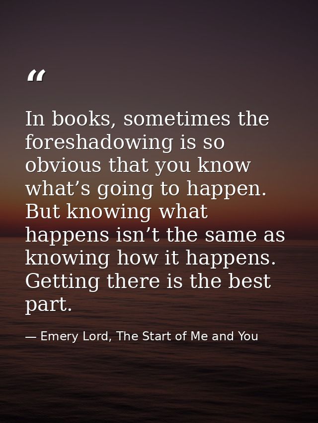 In books, sometimes the foreshadowing is so obvious that you know what’s going to happen. But knowing what happens isn’t — Emery Lord, The Start of Me and You