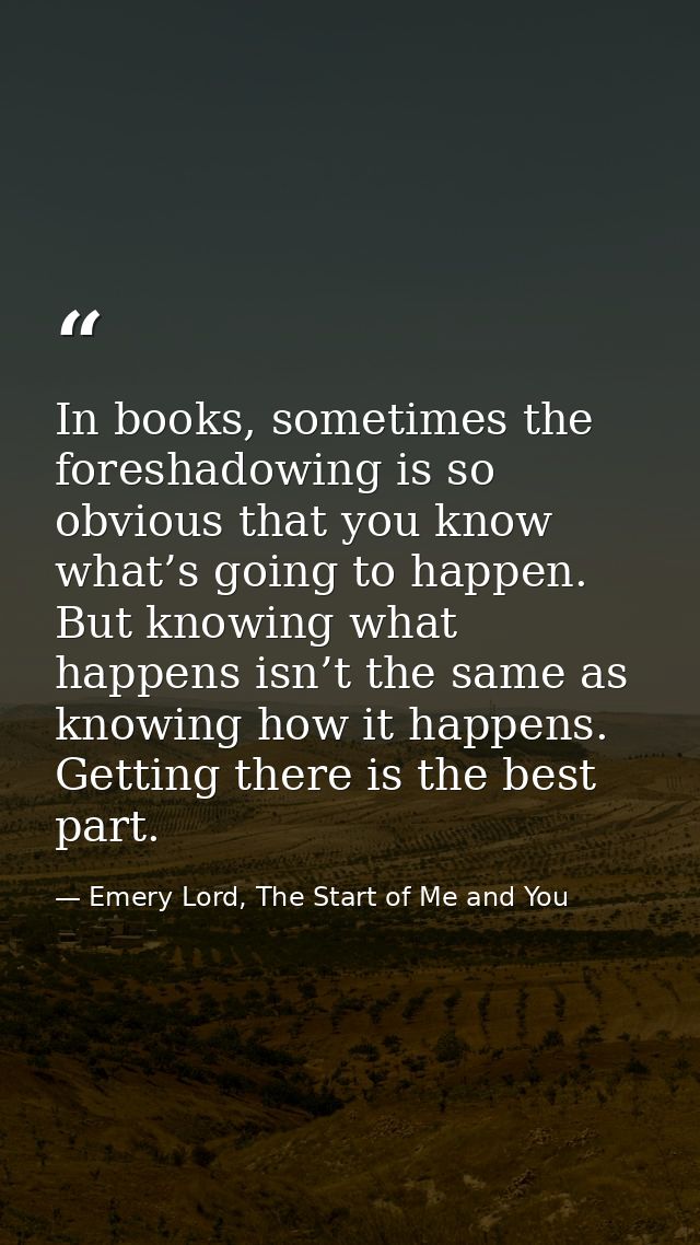 In books, sometimes the foreshadowing is so obvious that you know what’s going to happen. But knowing what happens isn’t — Emery Lord, The Start of Me and You