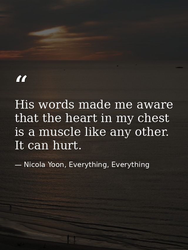His words made me aware that the heart in my chest is a muscle like any other. It can hurt. — Nicola Yoon, Everything, Everything