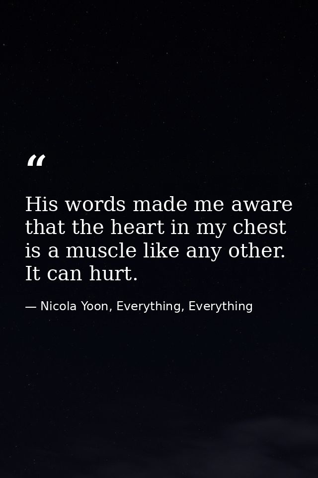 His words made me aware that the heart in my chest is a muscle like any other. It can hurt. — Nicola Yoon, Everything, Everything