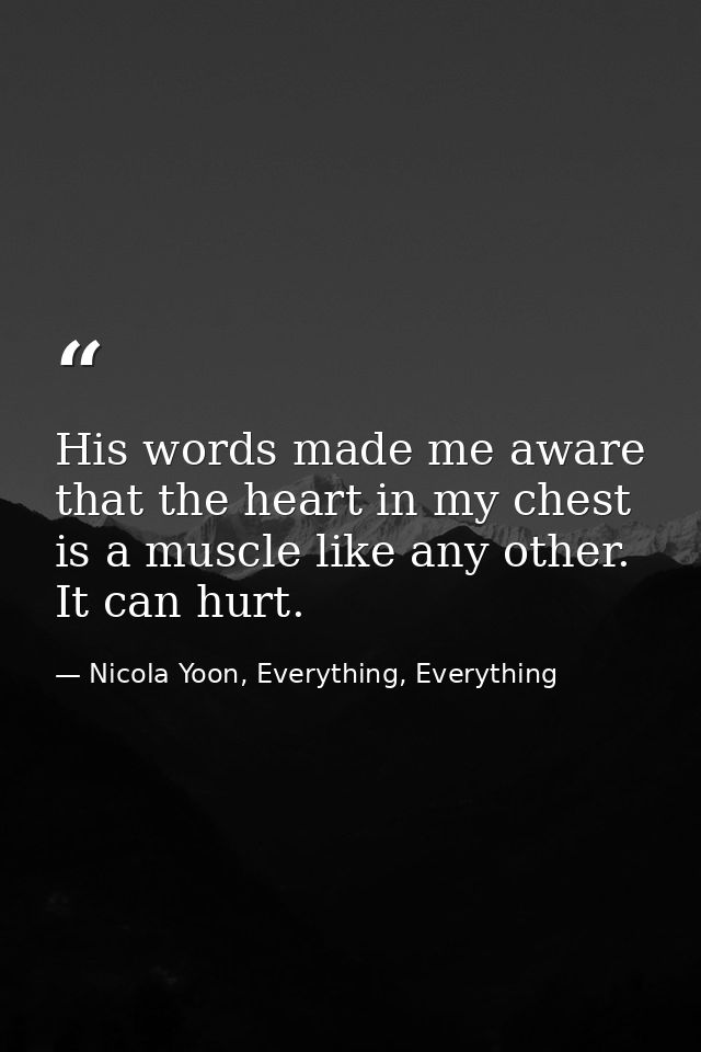 His words made me aware that the heart in my chest is a muscle like any other. It can hurt. — Nicola Yoon, Everything, Everything