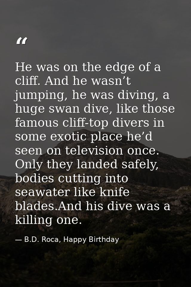 He was on the edge of a cliff. And he wasn’t jumping, he was diving, a huge swan dive, like those famous cliff-top diver — B.D. Roca, Happy Birthday