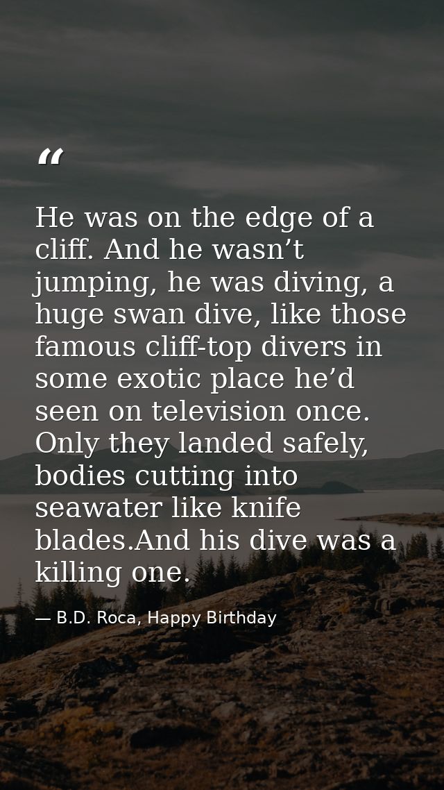 He was on the edge of a cliff. And he wasn’t jumping, he was diving, a huge swan dive, like those famous cliff-top diver — B.D. Roca, Happy Birthday