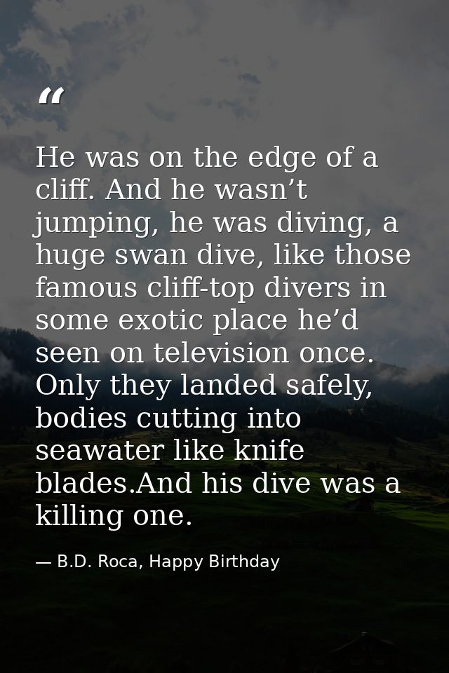 He was on the edge of a cliff. And he wasn’t jumping, he was diving, a huge swan dive, like those famous cliff-top diver — B.D. Roca, Happy Birthday