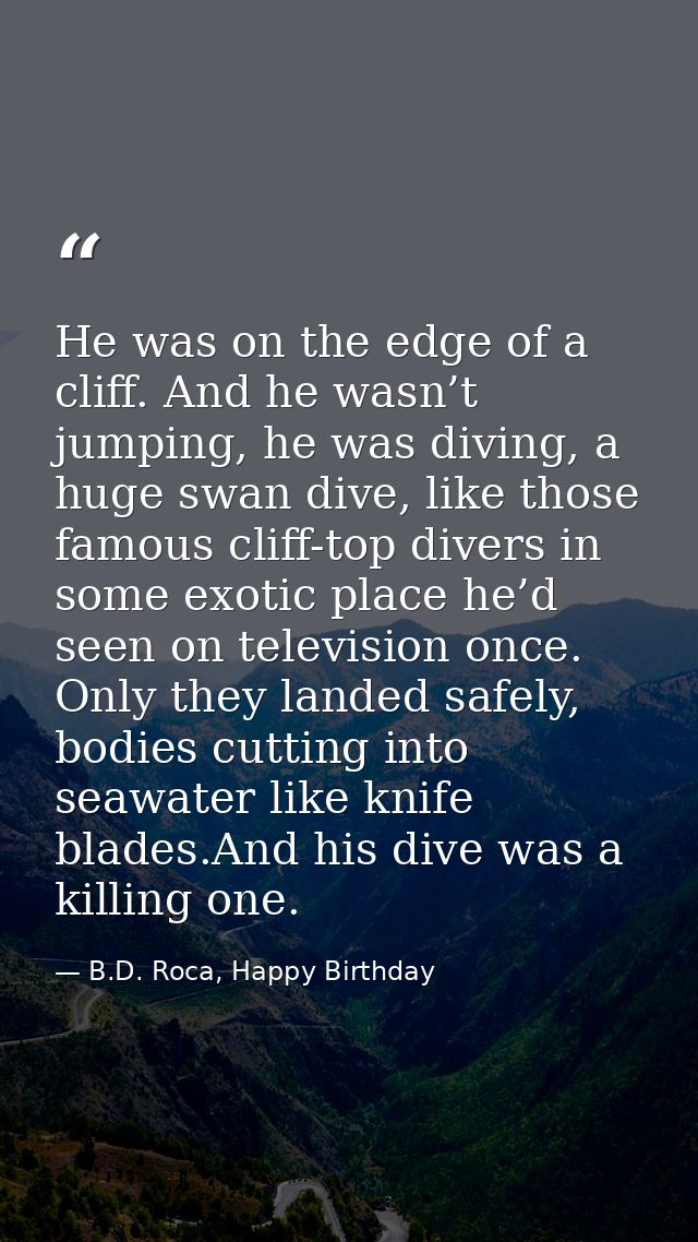 He was on the edge of a cliff. And he wasn’t jumping, he was diving, a huge swan dive, like those famous cliff-top diver — B.D. Roca, Happy Birthday