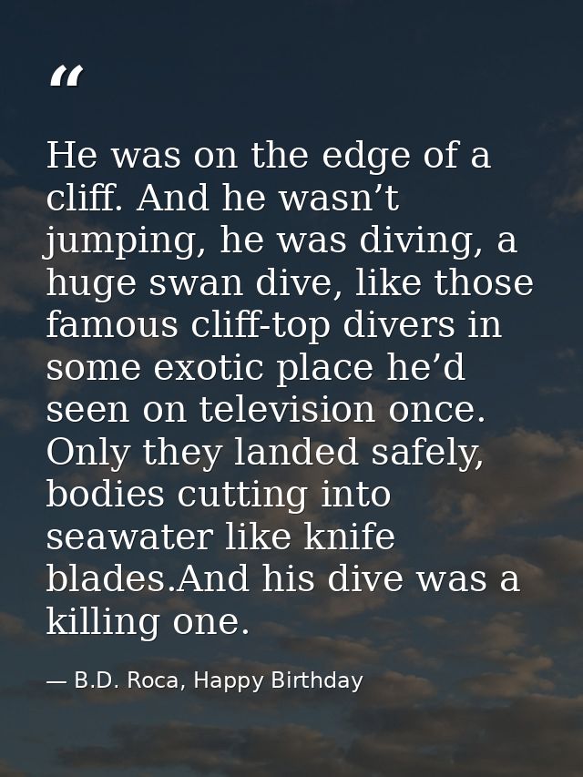 He was on the edge of a cliff. And he wasn’t jumping, he was diving, a huge swan dive, like those famous cliff-top diver — B.D. Roca, Happy Birthday