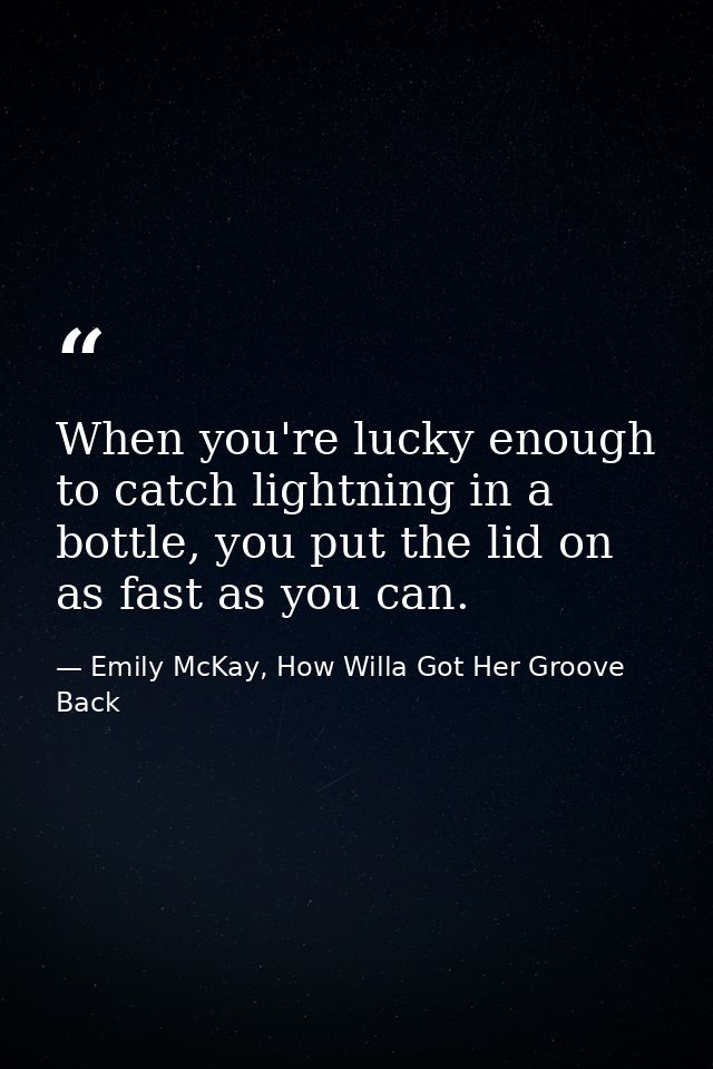 When you're lucky enough to catch lightning in a bottle, you put the lid on as fast as you can. — Emily McKay, How Willa Got Her Groove Back