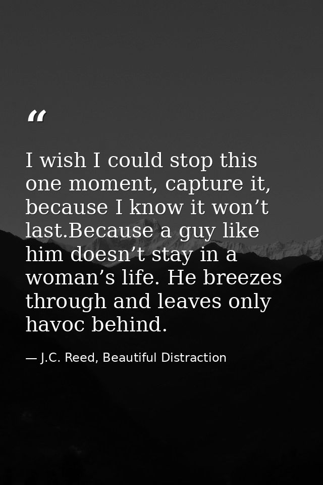 I wish I could stop this one moment, capture it, because I know it won’t last.Because a guy like him doesn’t stay in a w — J.C. Reed, Beautiful Distraction