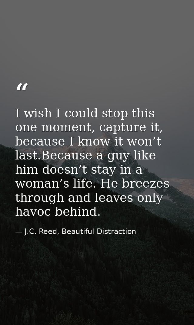 I wish I could stop this one moment, capture it, because I know it won’t last.Because a guy like him doesn’t stay in a w — J.C. Reed, Beautiful Distraction