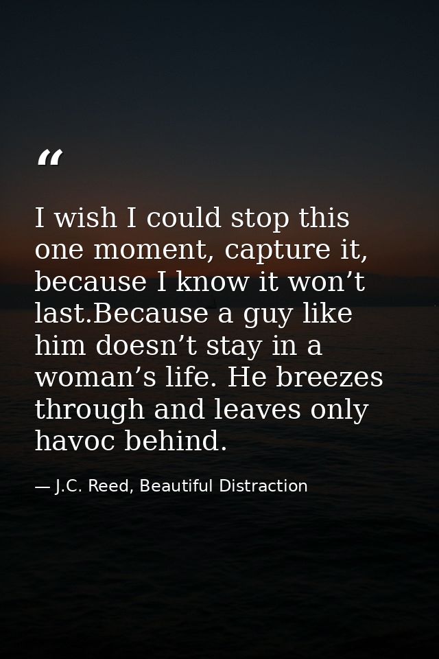 I wish I could stop this one moment, capture it, because I know it won’t last.Because a guy like him doesn’t stay in a w — J.C. Reed, Beautiful Distraction