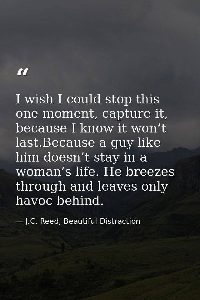 I wish I could stop this one moment, capture it, because I know it won’t last.Because a guy like him doesn’t stay in a w — J.C. Reed, Beautiful Distraction