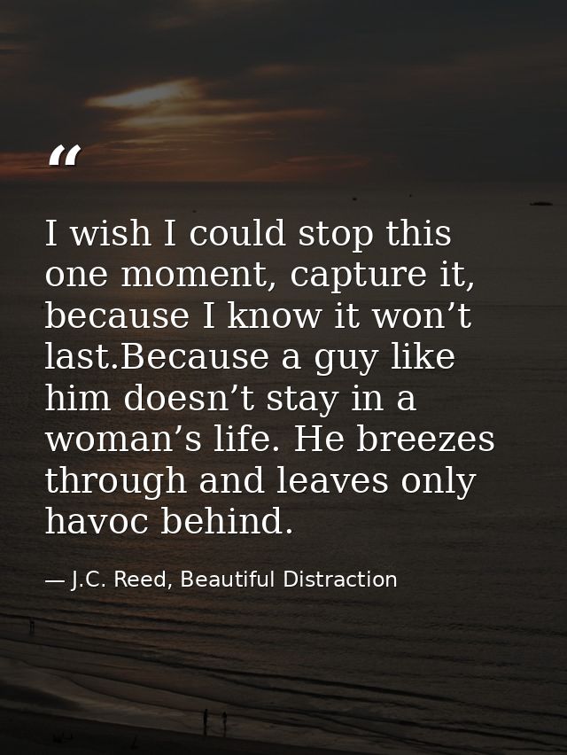 I wish I could stop this one moment, capture it, because I know it won’t last.Because a guy like him doesn’t stay in a w — J.C. Reed, Beautiful Distraction