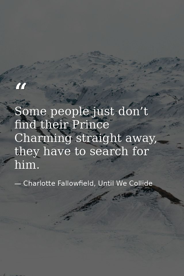 Some people just don’t find their Prince Charming straight away, they have to search for him. — Charlotte Fallowfield, Until We Collide