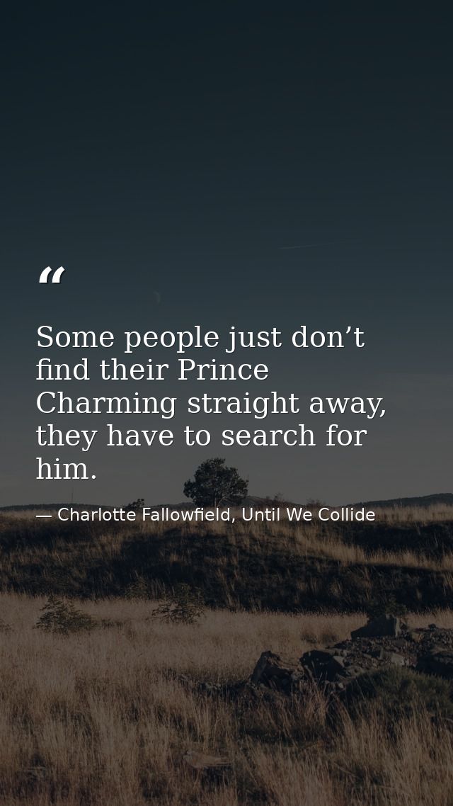 Some people just don’t find their Prince Charming straight away, they have to search for him. — Charlotte Fallowfield, Until We Collide