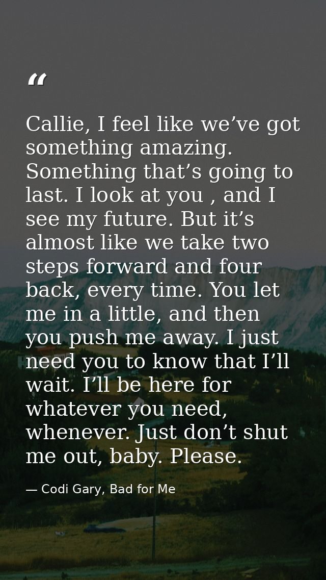 Callie, I feel like we’ve got something amazing. Something that’s going to last. I look at you , and I see my future. Bu — Codi Gary, Bad for Me