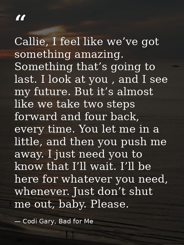 Callie, I feel like we’ve got something amazing. Something that’s going to last. I look at you , and I see my future. Bu — Codi Gary, Bad for Me