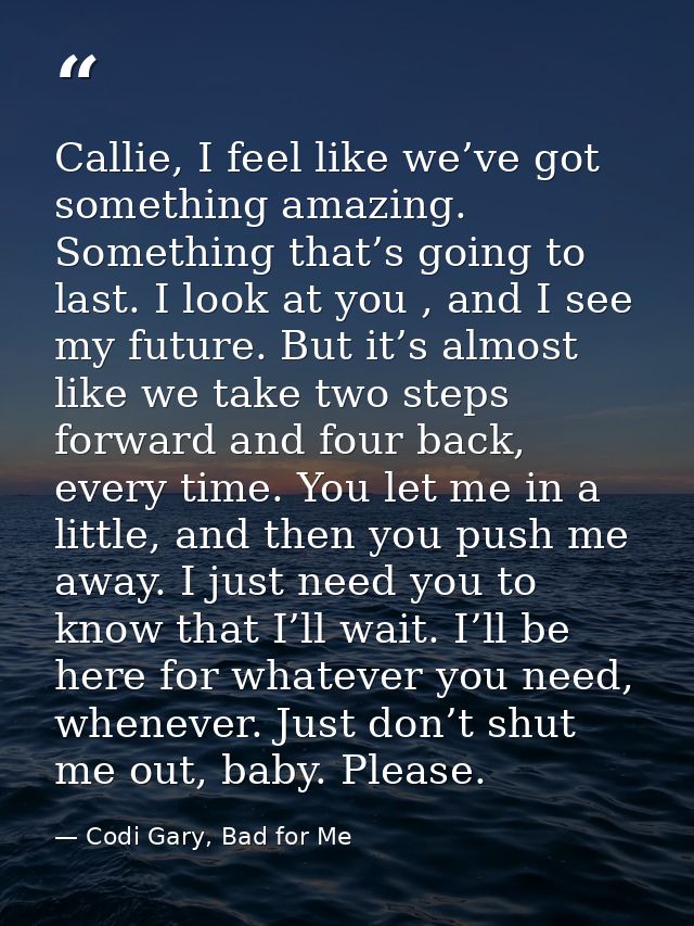 Callie, I feel like we’ve got something amazing. Something that’s going to last. I look at you , and I see my future. Bu — Codi Gary, Bad for Me