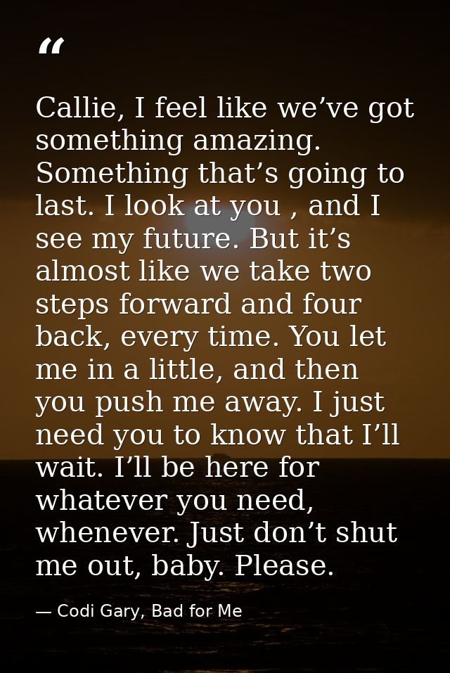 Callie, I feel like we’ve got something amazing. Something that’s going to last. I look at you , and I see my future. Bu — Codi Gary, Bad for Me