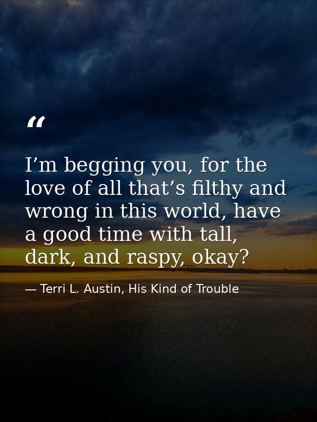 I’m begging you, for the love of all that’s filthy and wrong in this world, have a good time with tall, dark, and raspy, — Terri L. Austin, His Kind of Trouble