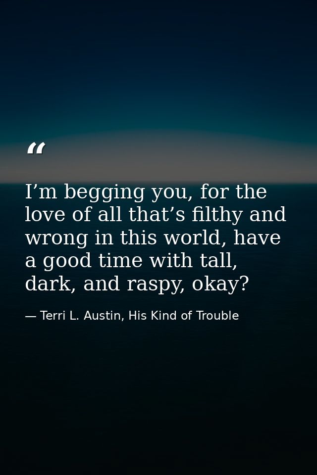 I’m begging you, for the love of all that’s filthy and wrong in this world, have a good time with tall, dark, and raspy, — Terri L. Austin, His Kind of Trouble