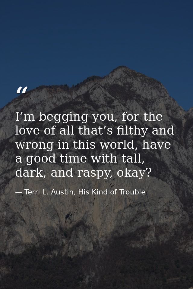 I’m begging you, for the love of all that’s filthy and wrong in this world, have a good time with tall, dark, and raspy, — Terri L. Austin, His Kind of Trouble