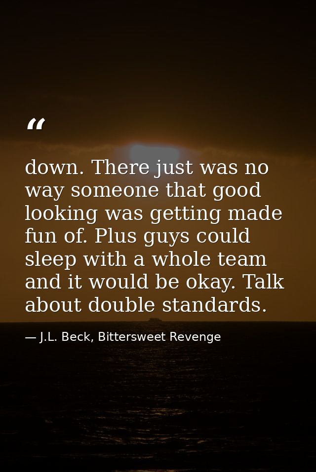 down. There just was no way someone that good looking was getting made fun of. Plus guys could sleep with a whole team a — J.L. Beck, Bittersweet Revenge