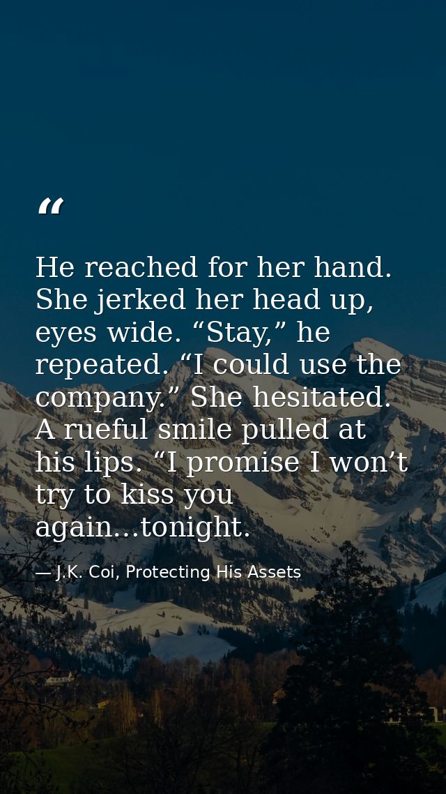 He reached for her hand. She jerked her head up, eyes wide. “Stay,” he repeated. “I could use the company.” She hesitate — J.K. Coi, Protecting His Assets