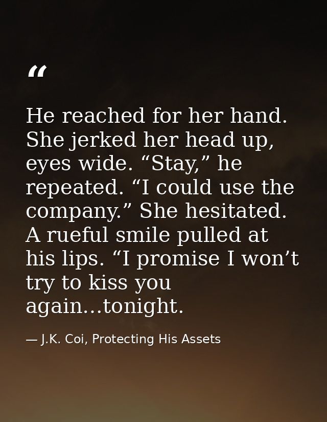 He reached for her hand. She jerked her head up, eyes wide. “Stay,” he repeated. “I could use the company.” She hesitate — J.K. Coi, Protecting His Assets