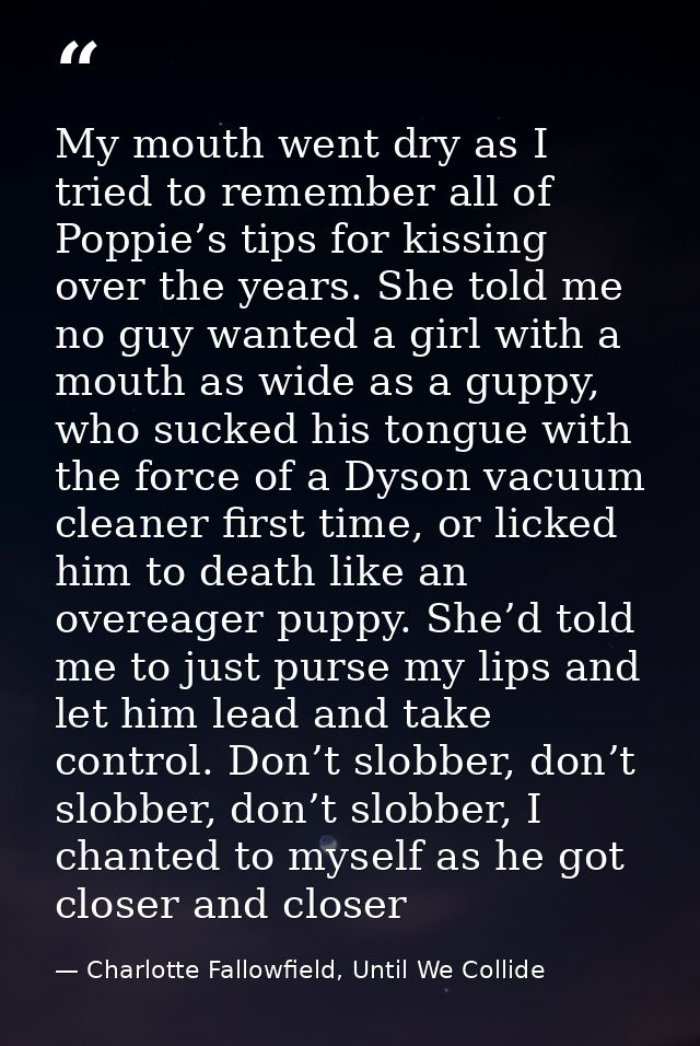 My mouth went dry as I tried to remember all of Poppie’s tips for kissing over the years. She told me no guy wanted a gi — Charlotte Fallowfield, Until We Collide