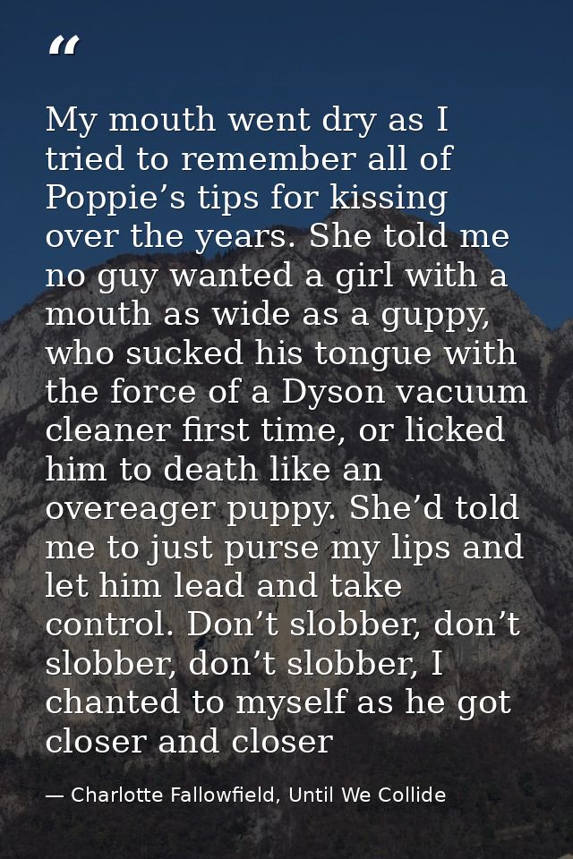 My mouth went dry as I tried to remember all of Poppie’s tips for kissing over the years. She told me no guy wanted a gi — Charlotte Fallowfield, Until We Collide