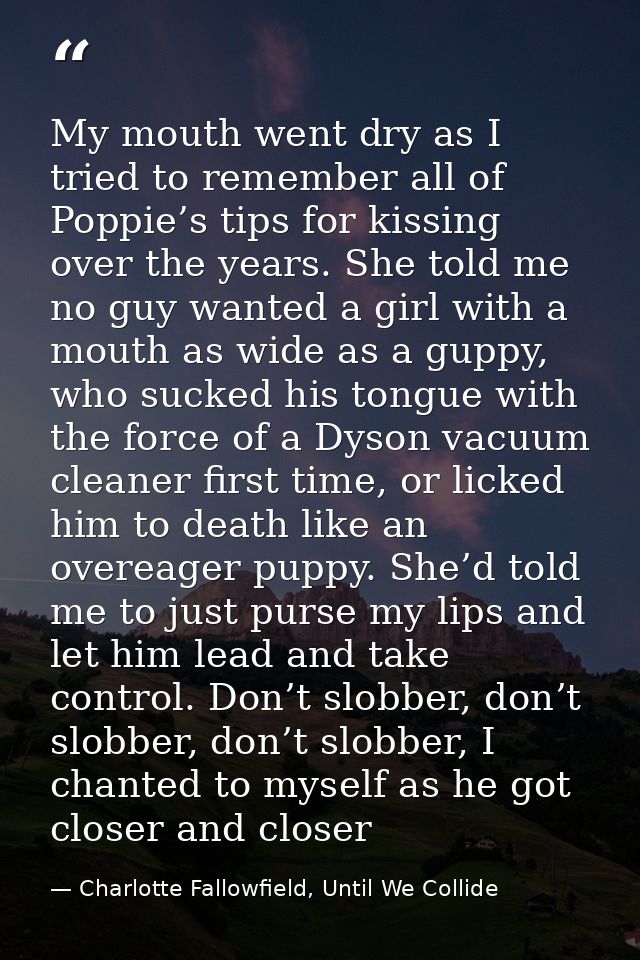 My mouth went dry as I tried to remember all of Poppie’s tips for kissing over the years. She told me no guy wanted a gi — Charlotte Fallowfield, Until We Collide
