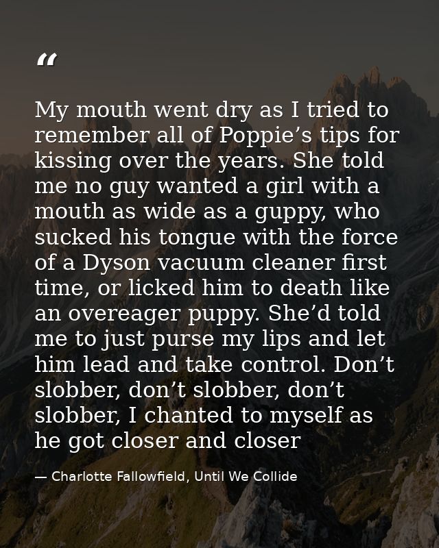 My mouth went dry as I tried to remember all of Poppie’s tips for kissing over the years. She told me no guy wanted a gi — Charlotte Fallowfield, Until We Collide