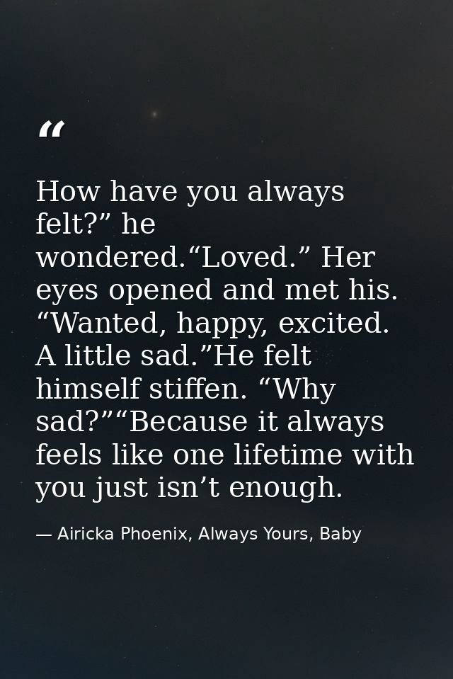 How have you always felt?” he wondered.“Loved.” Her eyes opened and met his. “Wanted, happy, excited. A little sad.”He f — Airicka Phoenix, Always Yours, Baby