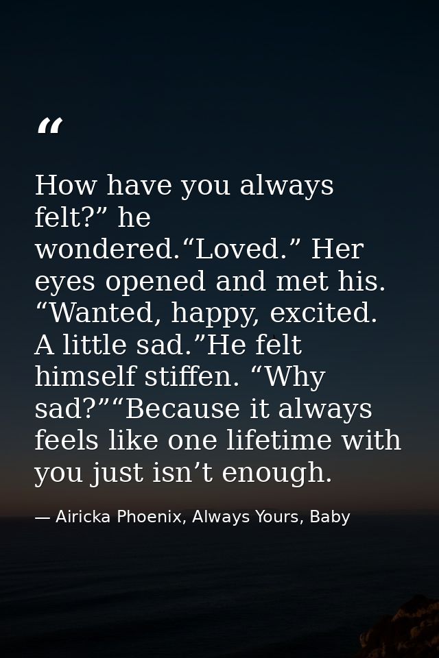 How have you always felt?” he wondered.“Loved.” Her eyes opened and met his. “Wanted, happy, excited. A little sad.”He f — Airicka Phoenix, Always Yours, Baby