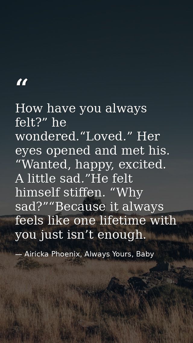 How have you always felt?” he wondered.“Loved.” Her eyes opened and met his. “Wanted, happy, excited. A little sad.”He f — Airicka Phoenix, Always Yours, Baby