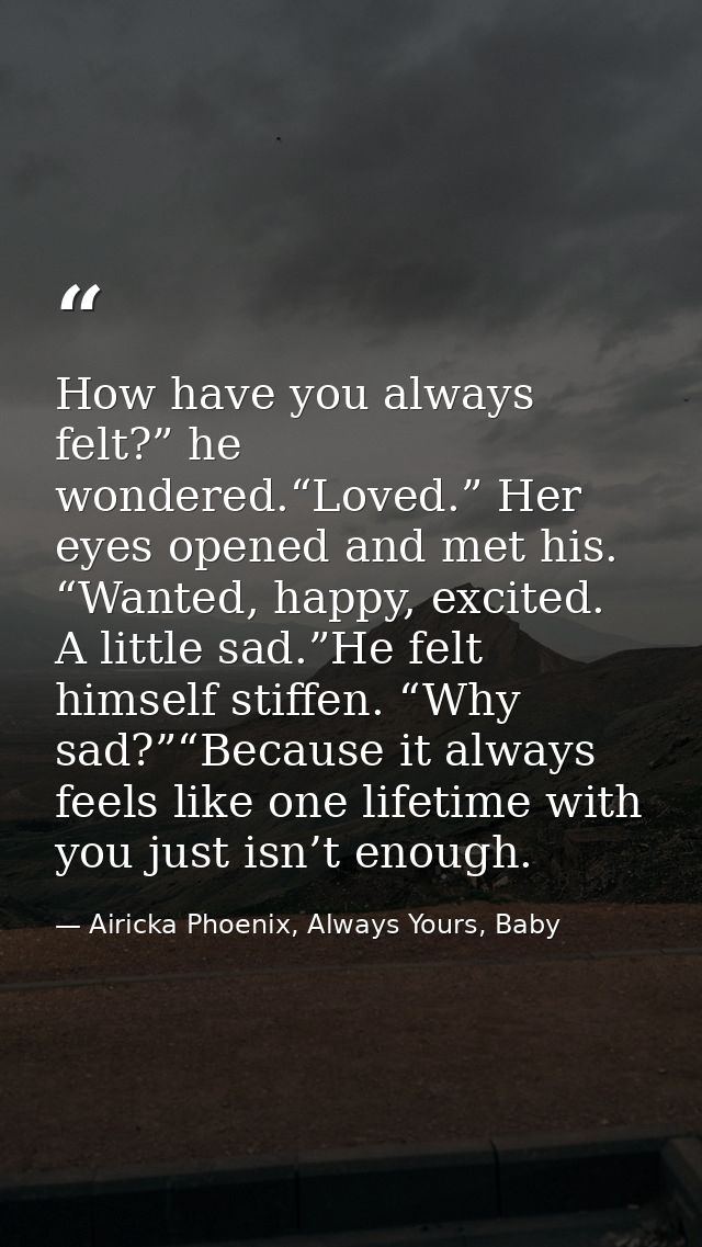 How have you always felt?” he wondered.“Loved.” Her eyes opened and met his. “Wanted, happy, excited. A little sad.”He f — Airicka Phoenix, Always Yours, Baby