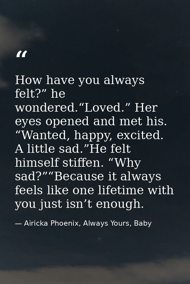 How have you always felt?” he wondered.“Loved.” Her eyes opened and met his. “Wanted, happy, excited. A little sad.”He f — Airicka Phoenix, Always Yours, Baby