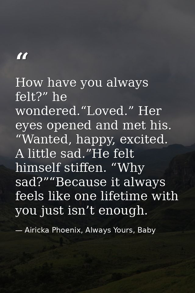 How have you always felt?” he wondered.“Loved.” Her eyes opened and met his. “Wanted, happy, excited. A little sad.”He f — Airicka Phoenix, Always Yours, Baby