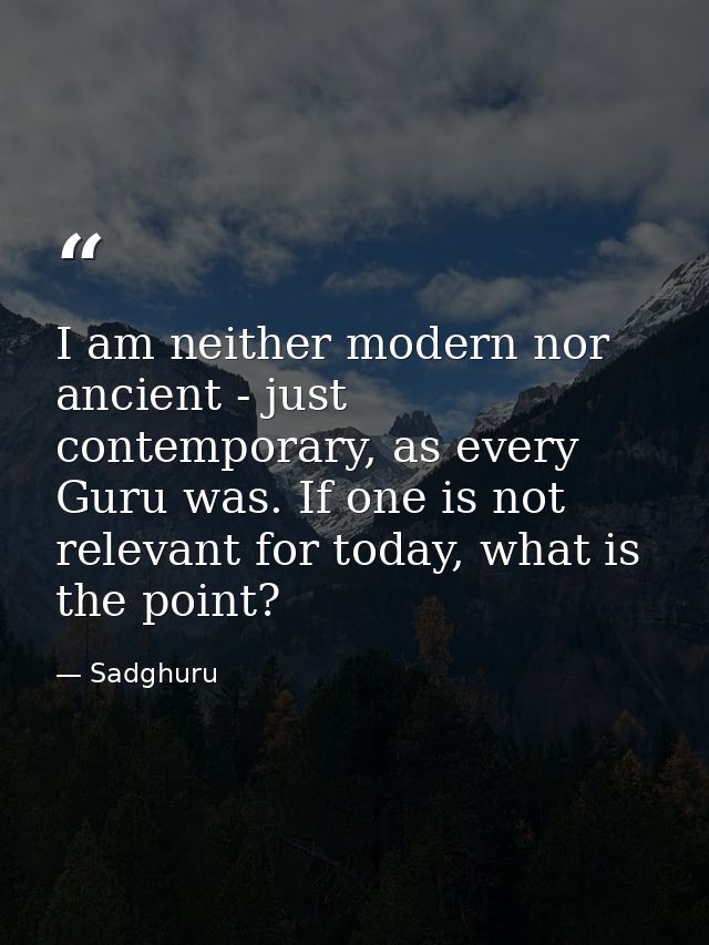 I am neither modern nor ancient - just contemporary, as every Guru was. If one is not relevant for today, what is the po — Sadghuru
