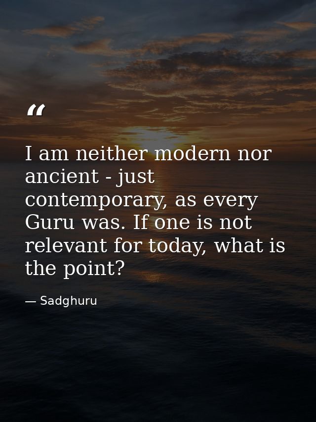I am neither modern nor ancient - just contemporary, as every Guru was. If one is not relevant for today, what is the po — Sadghuru