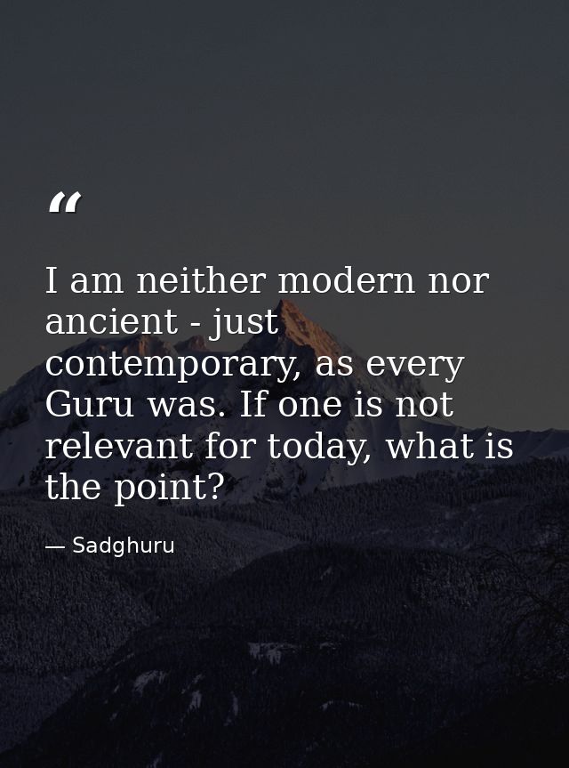 I am neither modern nor ancient - just contemporary, as every Guru was. If one is not relevant for today, what is the po — Sadghuru