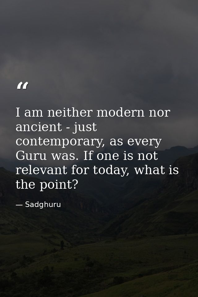 I am neither modern nor ancient - just contemporary, as every Guru was. If one is not relevant for today, what is the po — Sadghuru