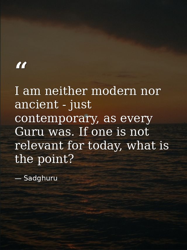I am neither modern nor ancient - just contemporary, as every Guru was. If one is not relevant for today, what is the po — Sadghuru