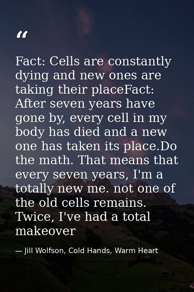 Fact: Cells are constantly dying and new ones are taking their placeFact: After seven years have gone by, every cell in  — Jill Wolfson, Cold Hands, Warm Heart
