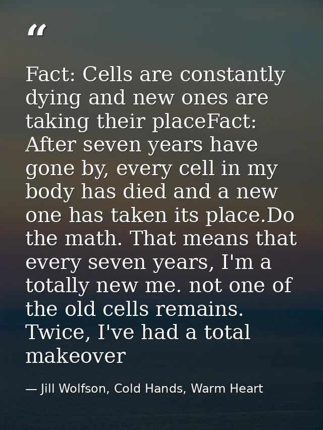 Fact: Cells are constantly dying and new ones are taking their placeFact: After seven years have gone by, every cell in  — Jill Wolfson, Cold Hands, Warm Heart