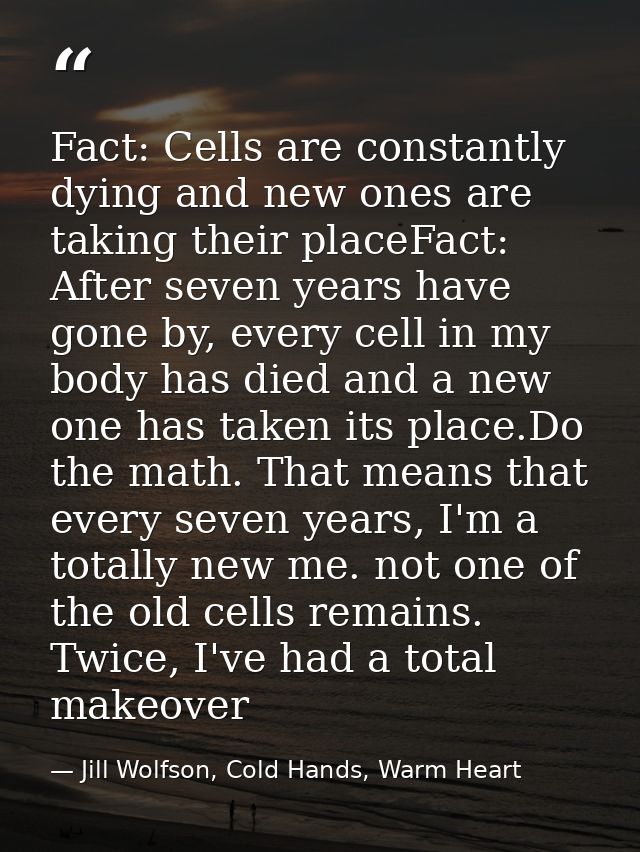 Fact: Cells are constantly dying and new ones are taking their placeFact: After seven years have gone by, every cell in  — Jill Wolfson, Cold Hands, Warm Heart