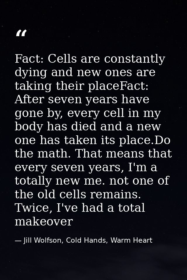 Fact: Cells are constantly dying and new ones are taking their placeFact: After seven years have gone by, every cell in  — Jill Wolfson, Cold Hands, Warm Heart