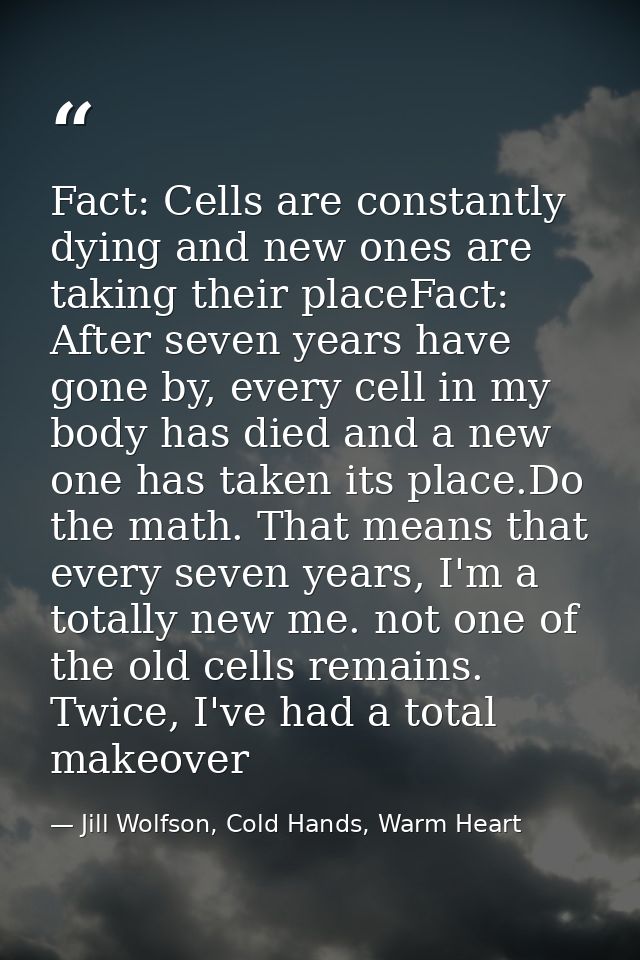 Fact: Cells are constantly dying and new ones are taking their placeFact: After seven years have gone by, every cell in  — Jill Wolfson, Cold Hands, Warm Heart