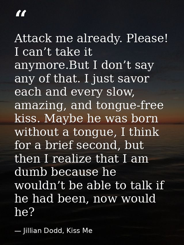 Attack me already. Please! I can’t take it anymore.But I don’t say any of that. I just savor each and every slow, amazin — Jillian Dodd, Kiss Me